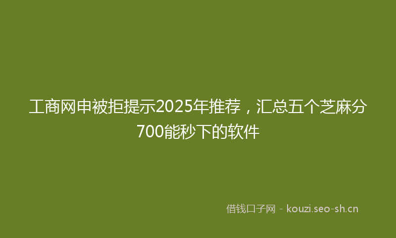 工商网申被拒提示2025年推荐，汇总五个芝麻分700能秒下的软件