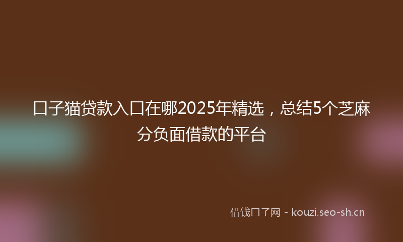 口子猫贷款入口在哪2025年精选,总结5个芝麻分负面借款的平台