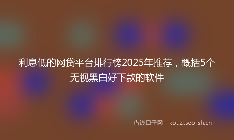 利息低的网贷平台排行榜2025年推荐,概括5个无视黑白好下款的软件