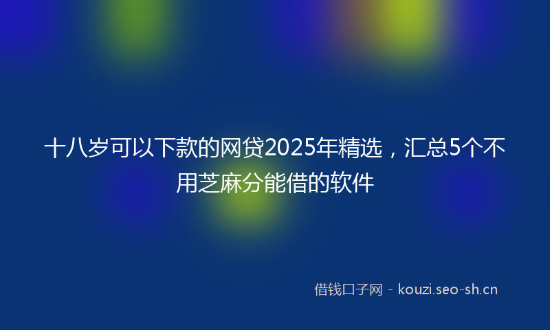 十八岁可以下款的网贷2025年精选，汇总5个不用芝麻分能借的软件