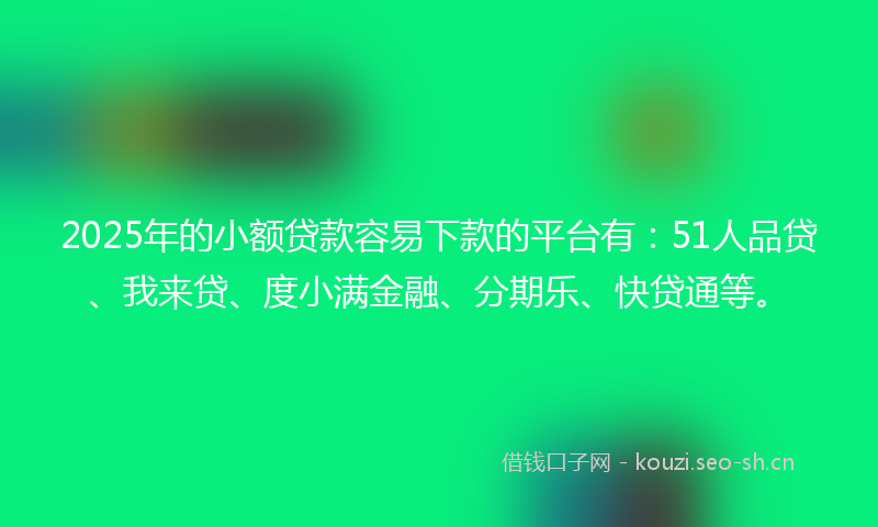 2025年的小额贷款容易下款的平台有:51人品贷、我来贷、度小满金融、分期乐、快贷通等。