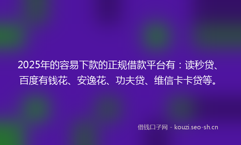 2025年的容易下款的正规借款平台有：读秒贷、百度有钱花、安逸花、功夫贷、维信卡卡贷等。