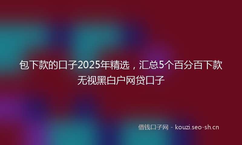 包下款的口子2025年精选，汇总5个百分百下款无视黑白户网贷口子