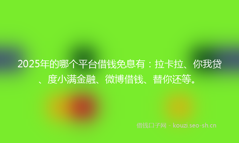 2025年的哪个平台借钱免息有：拉卡拉、你我贷、度小满金融、微博借钱、替你还等。
