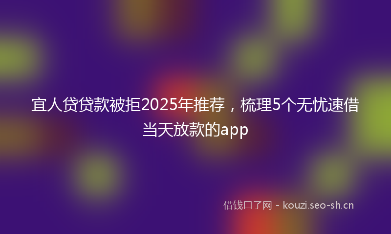 宜人贷贷款被拒2025年推荐，梳理5个无忧速借当天放款的app