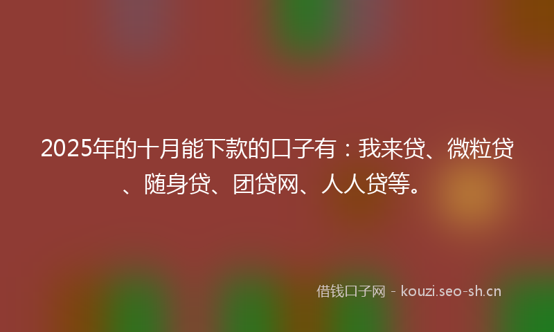 2025年的十月能下款的口子有:我来贷、微粒贷、随身贷、团贷网、人人贷等。