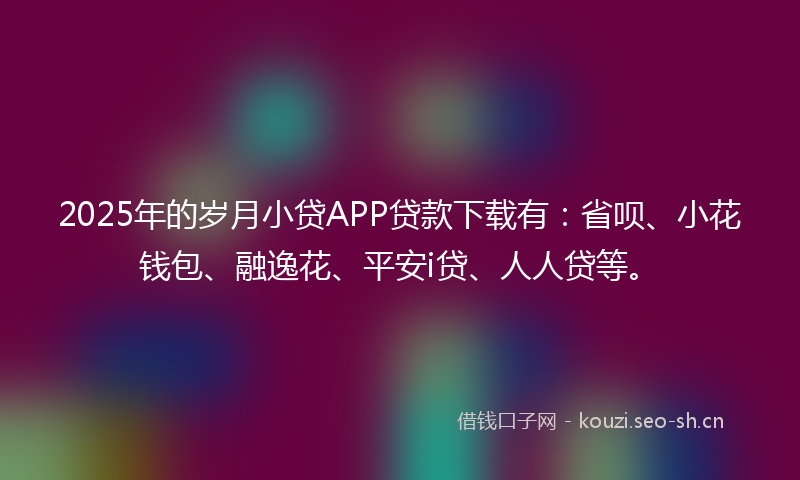 2025年的岁月小贷APP贷款下载有：省呗、小花钱包、融逸花、平安i贷、人人贷等。