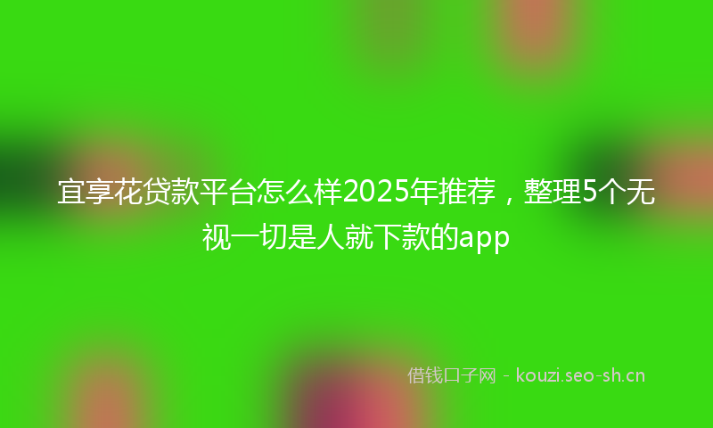 宜享花贷款平台怎么样2025年推荐，整理5个无视一切是人就下款的app