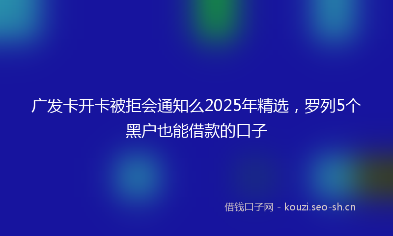 广发卡开卡被拒会通知么2025年精选，罗列5个黑户也能借款的口子