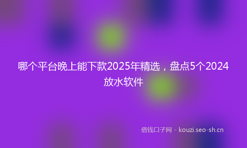 哪个平台晚上能下款2025年精选,盘点5个2024放水软件