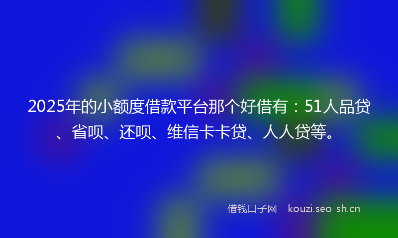 2025年的小额度借款平台那个好借有:51人品贷、省呗、还呗、维信卡卡贷、人人贷等。