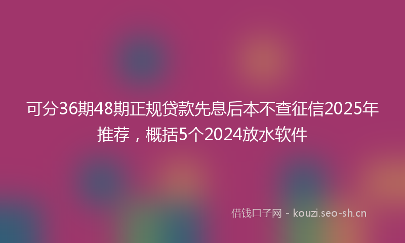 可分36期48期正规贷款先息后本不查征信2025年推荐，概括5个2024放水软件