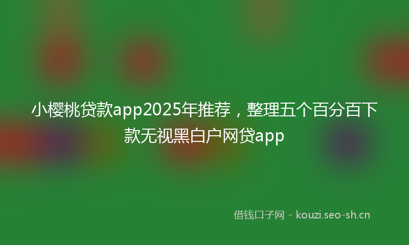 小樱桃贷款app2025年推荐，整理五个百分百下款无视黑白户网贷app