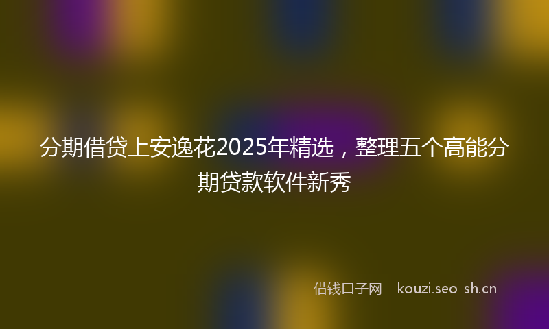 分期借贷上安逸花2025年精选，整理五个高能分期贷款软件新秀