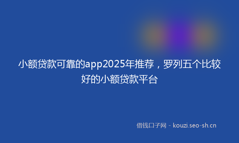 小额贷款可靠的app2025年推荐，罗列五个比较好的小额贷款平台