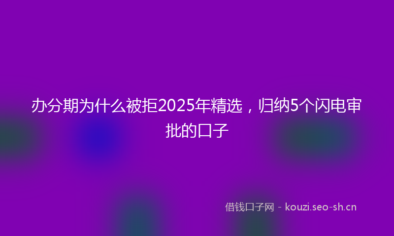 办分期为什么被拒2025年精选，归纳5个闪电审批的口子