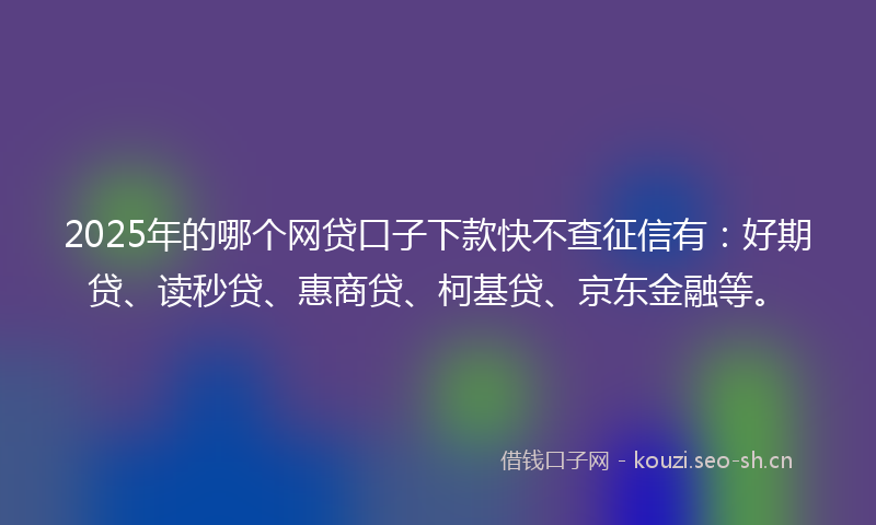 2025年的哪个网贷口子下款快不查征信有：好期贷、读秒贷、惠商贷、柯基贷、京东金融等。