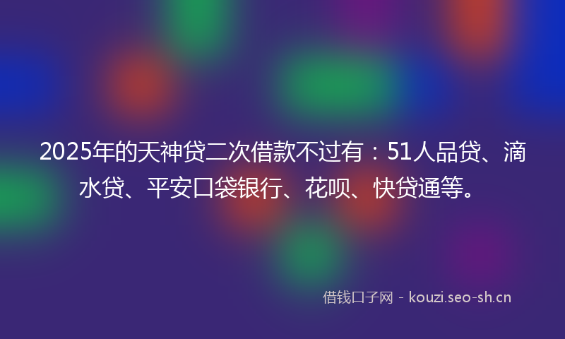 2025年的天神贷二次借款不过有：51人品贷、滴水贷、平安口袋银行、花呗、快贷通等。