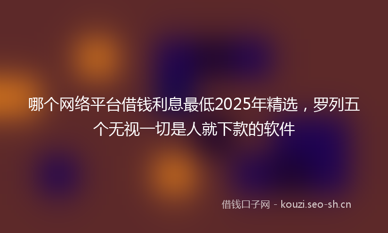 哪个网络平台借钱利息最低2025年精选，罗列五个无视一切是人就下款的软件