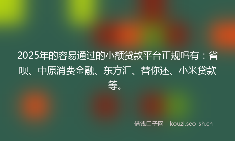 2025年的容易通过的小额贷款平台正规吗有：省呗、中原消费金融、东方汇、替你还、小米贷款等。