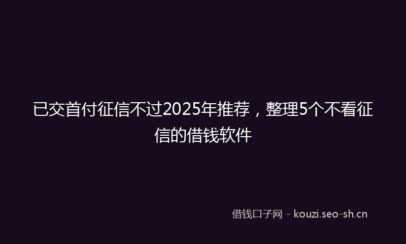 已交首付征信不过2025年推荐，整理5个不看征信的借钱软件