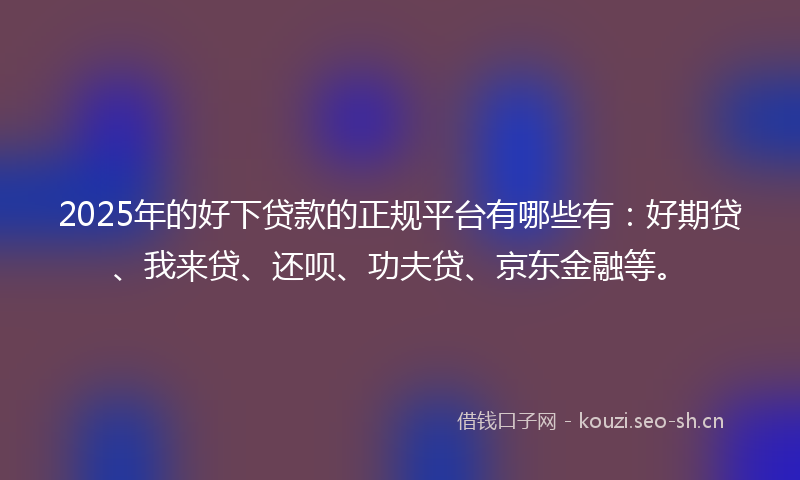 2025年的好下贷款的正规平台有哪些有：好期贷、我来贷、还呗、功夫贷、京东金融等。