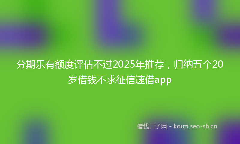 分期乐有额度评估不过2025年推荐,归纳五个20岁借钱不求征信速借app