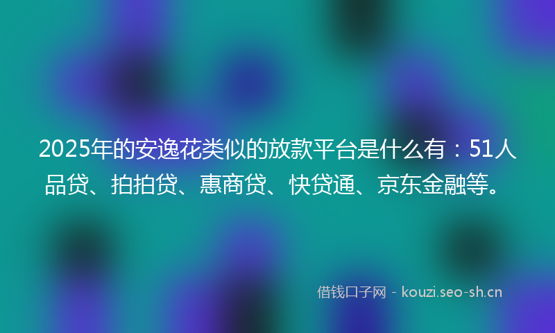 2025年的安逸花类似的放款平台是什么有：51人品贷、拍拍贷、惠商贷、快贷通、京东金融等。