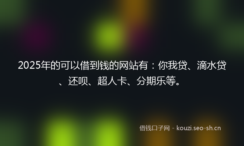 2025年的可以借到钱的网站有：你我贷、滴水贷、还呗、超人卡、分期乐等。