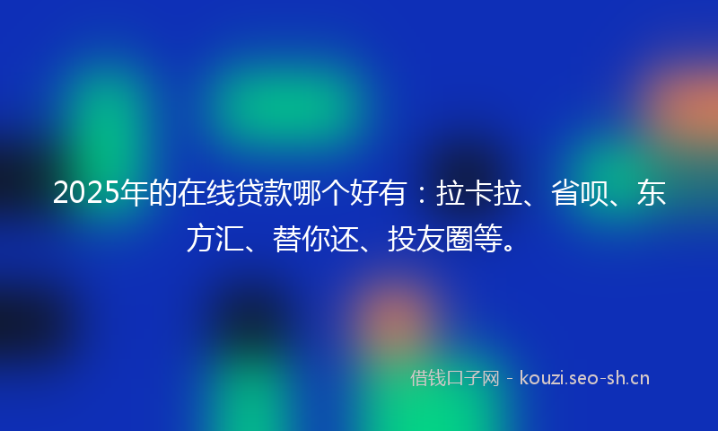 2025年的在线贷款哪个好有：拉卡拉、省呗、东方汇、替你还、投友圈等。