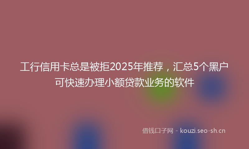 工行信用卡总是被拒2025年推荐，汇总5个黑户可快速办理小额贷款业务的软件