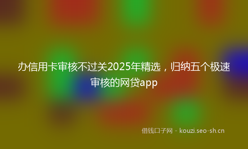办信用卡审核不过关2025年精选,归纳五个极速审核的网贷app