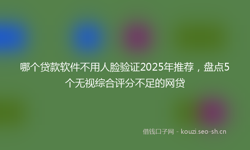 哪个贷款软件不用人脸验证2025年推荐,盘点5个无视综合评分不足的网贷