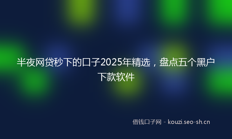 半夜网贷秒下的口子2025年精选，盘点五个黑户下款软件