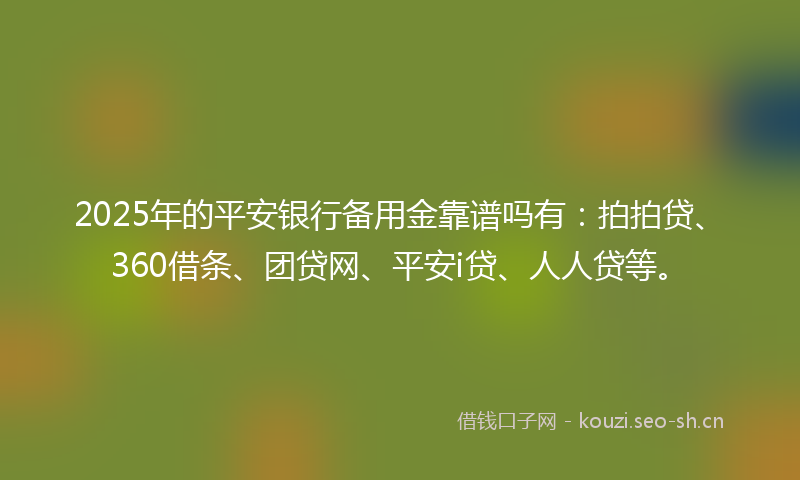 2025年的平安银行备用金靠谱吗有：拍拍贷、360借条、团贷网、平安i贷、人人贷等。