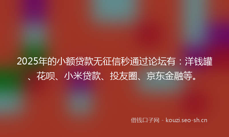 2025年的小额贷款无征信秒通过论坛有：洋钱罐、花呗、小米贷款、投友圈、京东金融等。