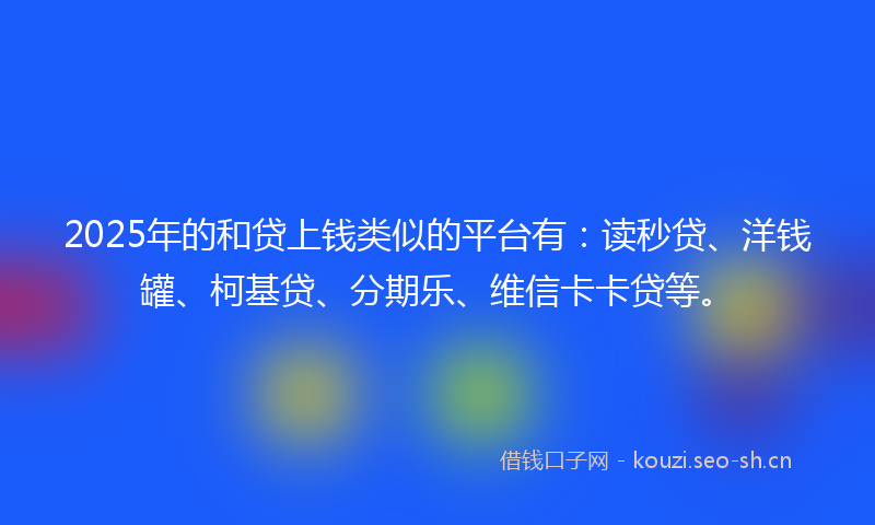 2025年的和贷上钱类似的平台有:读秒贷、洋钱罐、柯基贷、分期乐、维信卡卡贷等。