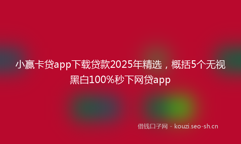 小赢卡贷app下载贷款2025年精选，概括5个无视黑白100%秒下网贷app