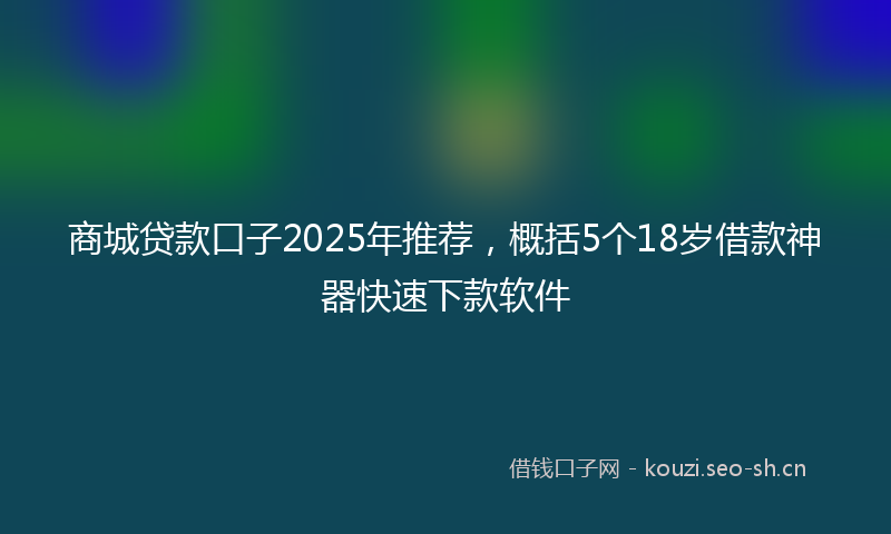 商城贷款口子2025年推荐，概括5个18岁借款神器快速下款软件