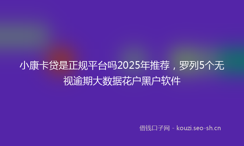 小康卡贷是正规平台吗2025年推荐，罗列5个无视逾期大数据花户黑户软件