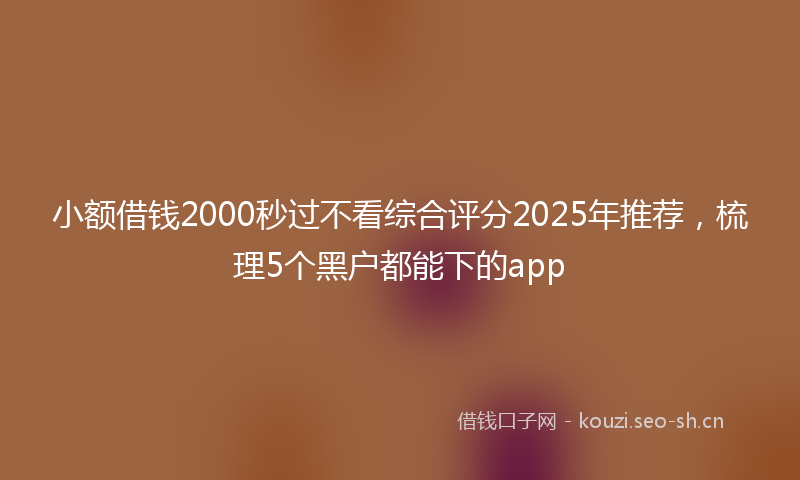 小额借钱2000秒过不看综合评分2025年推荐，梳理5个黑户都能下的app
