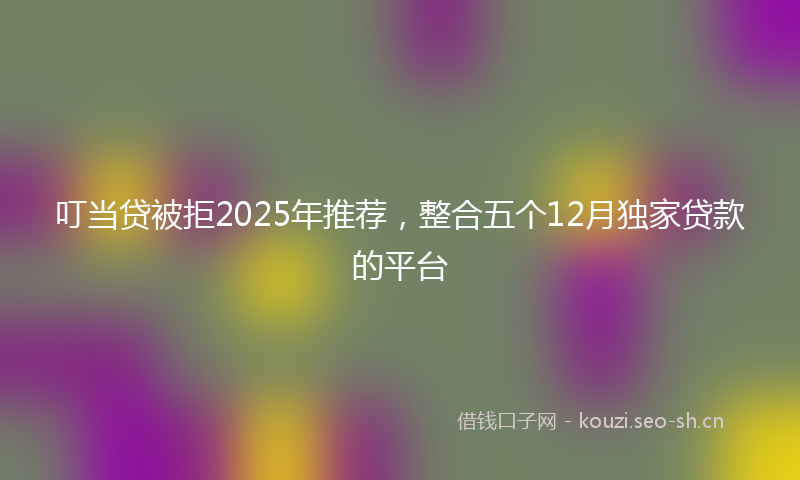 叮当贷被拒2025年推荐，整合五个12月独家贷款的平台