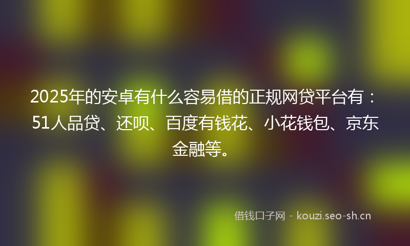2025年的安卓有什么容易借的正规网贷平台有：51人品贷、还呗、百度有钱花、小花钱包、京东金融等。