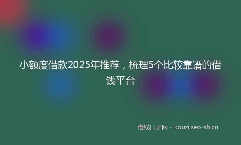 小额度借款2025年推荐，梳理5个比较靠谱的借钱平台