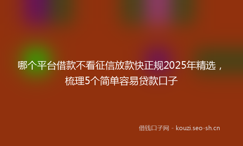 哪个平台借款不看征信放款快正规2025年精选，梳理5个简单容易贷款口子