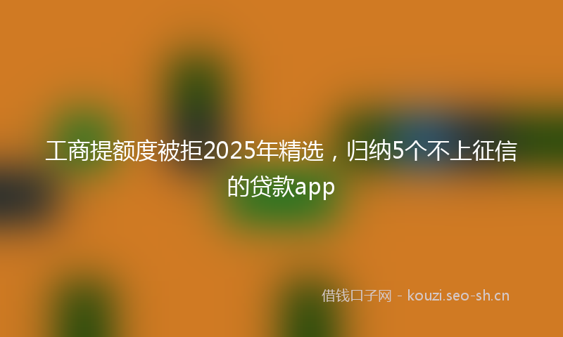 工商提额度被拒2025年精选,归纳5个不上征信的贷款app