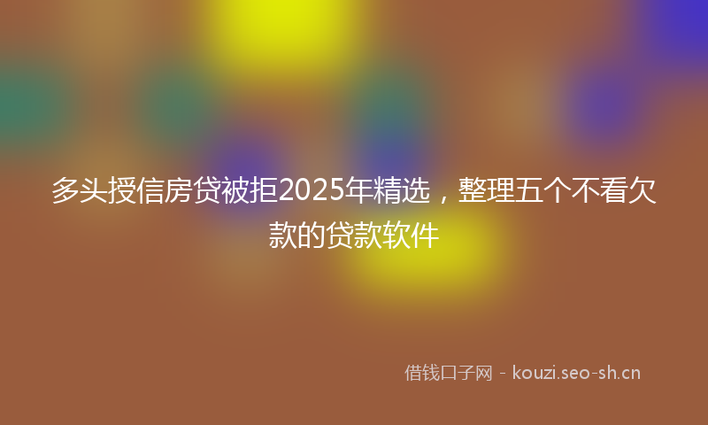 多头授信房贷被拒2025年精选，整理五个不看欠款的贷款软件