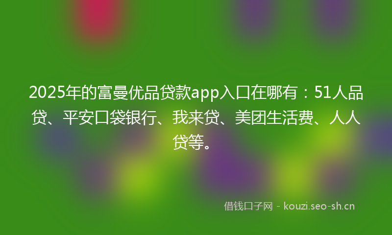 2025年的富曼优品贷款app入口在哪有：51人品贷、平安口袋银行、我来贷、美团生活费、人人贷等。
