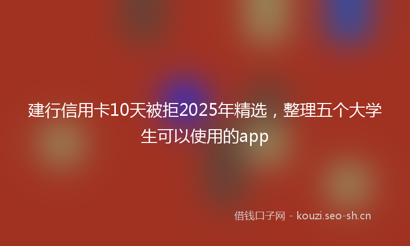 建行信用卡10天被拒2025年精选，整理五个大学生可以使用的app