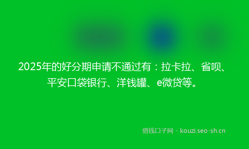 2025年的好分期申请不通过有：拉卡拉、省呗、平安口袋银行、洋钱罐、e微贷等。